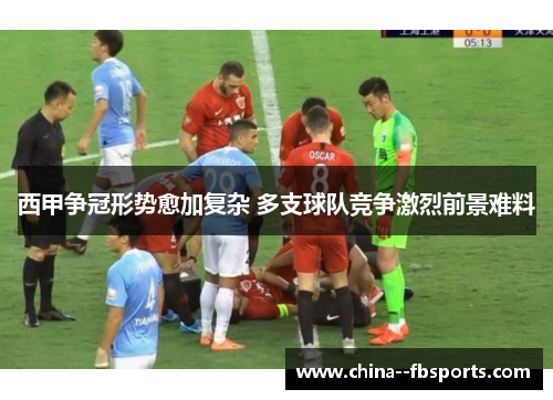 西甲争冠形势愈加复杂 多支球队竞争激烈前景难料