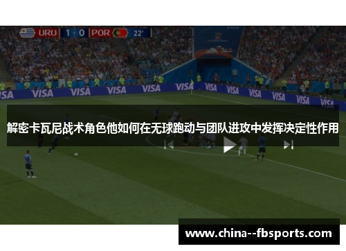 解密卡瓦尼战术角色他如何在无球跑动与团队进攻中发挥决定性作用