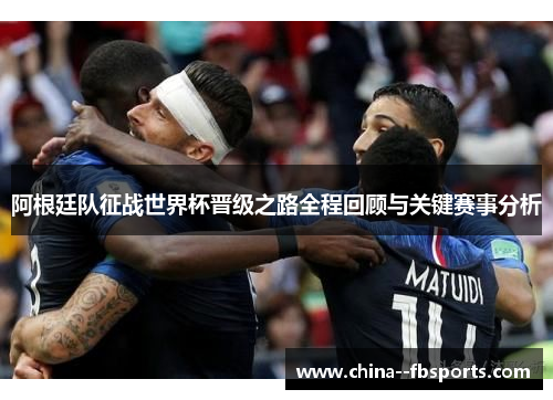 阿根廷队征战世界杯晋级之路全程回顾与关键赛事分析